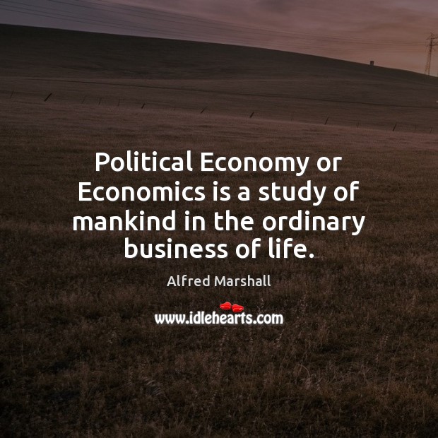 Political Economy or Economics is a study of mankind in the ordinary business of life. Alfred Marshall Picture Quote