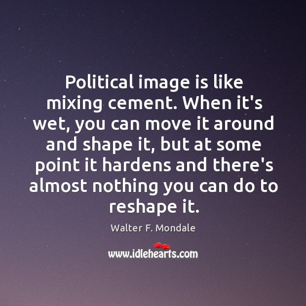 Political image is like mixing cement. When it’s wet, you can move Walter F. Mondale Picture Quote