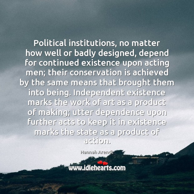Political institutions, no matter how well or badly designed, depend for continued Hannah Arendt Picture Quote