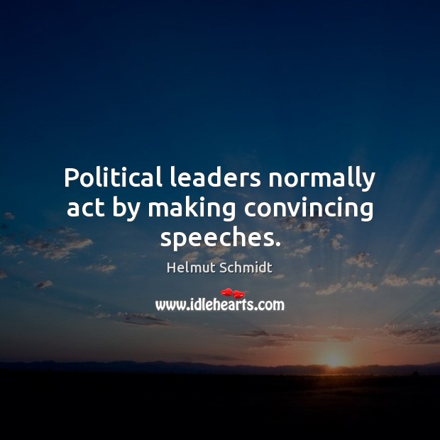 Political leaders normally act by making convincing speeches. Helmut Schmidt Picture Quote