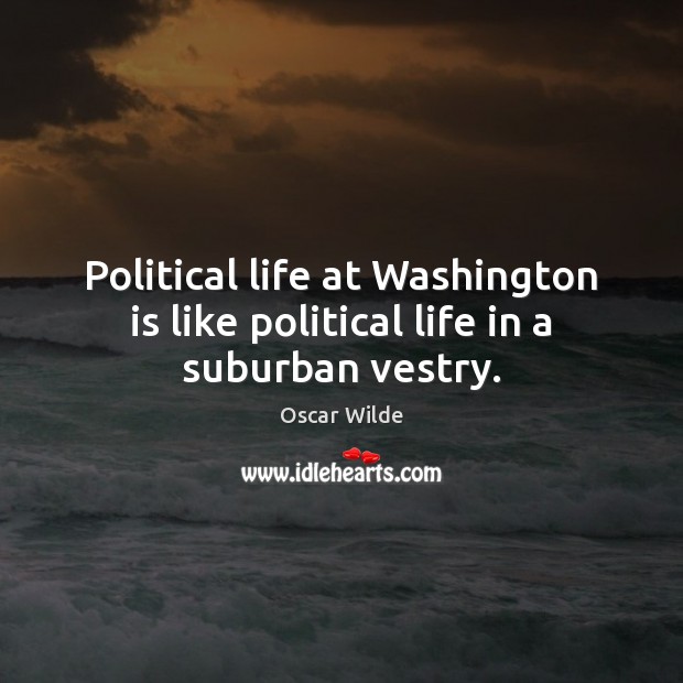 Political life at Washington is like political life in a suburban vestry. Image