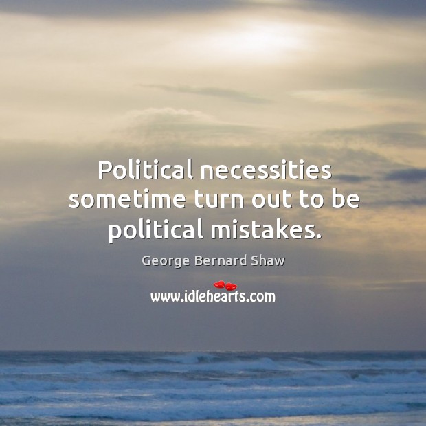 Political necessities sometime turn out to be political mistakes. Image