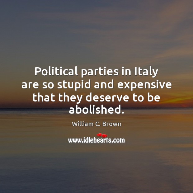 Political parties in Italy are so stupid and expensive that they deserve to be abolished. William C. Brown Picture Quote