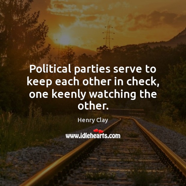 Political parties serve to keep each other in check, one keenly watching the other. Henry Clay Picture Quote