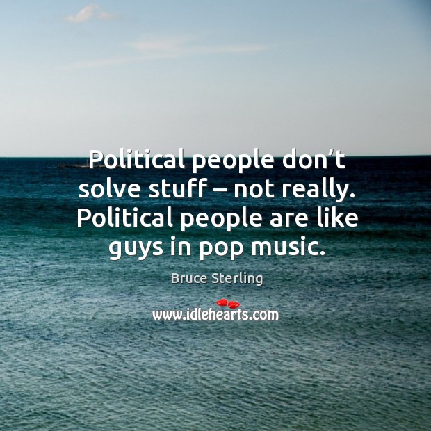 Political people don’t solve stuff – not really. Political people are like guys in pop music. Bruce Sterling Picture Quote