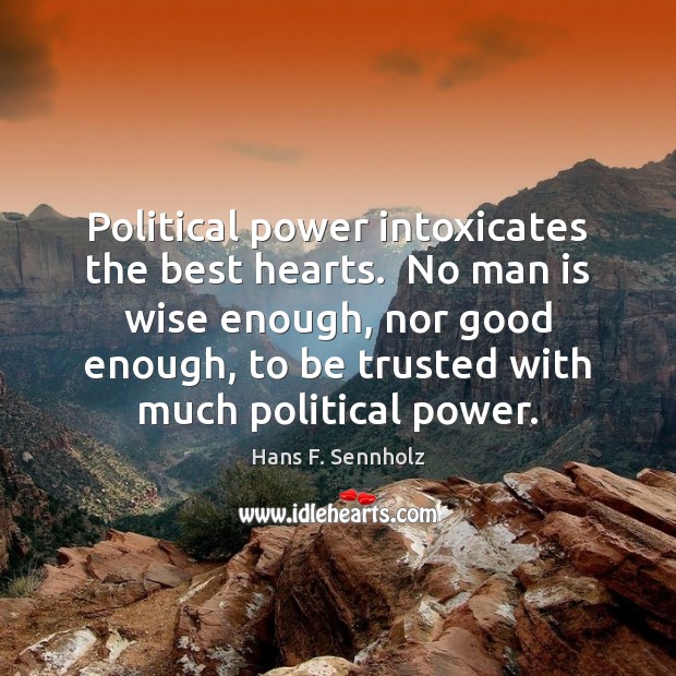 Political power intoxicates the best hearts.  No man is wise enough, nor Hans F. Sennholz Picture Quote