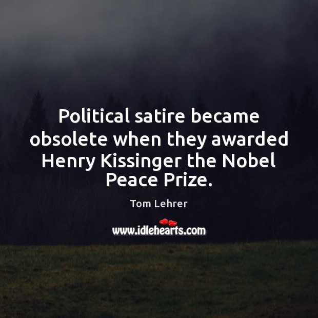 Political satire became obsolete when they awarded Henry Kissinger the Nobel Peace Prize. Image