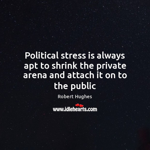 Political stress is always apt to shrink the private arena and attach it on to the public Robert Hughes Picture Quote