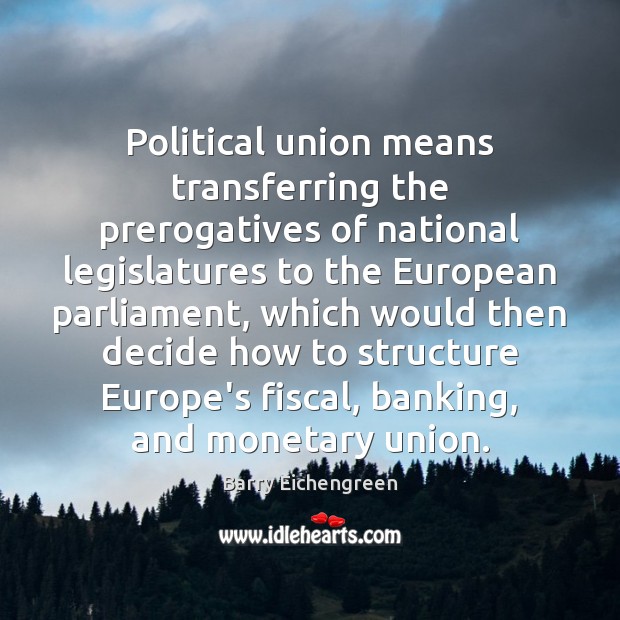 Political union means transferring the prerogatives of national legislatures to the European Barry Eichengreen Picture Quote