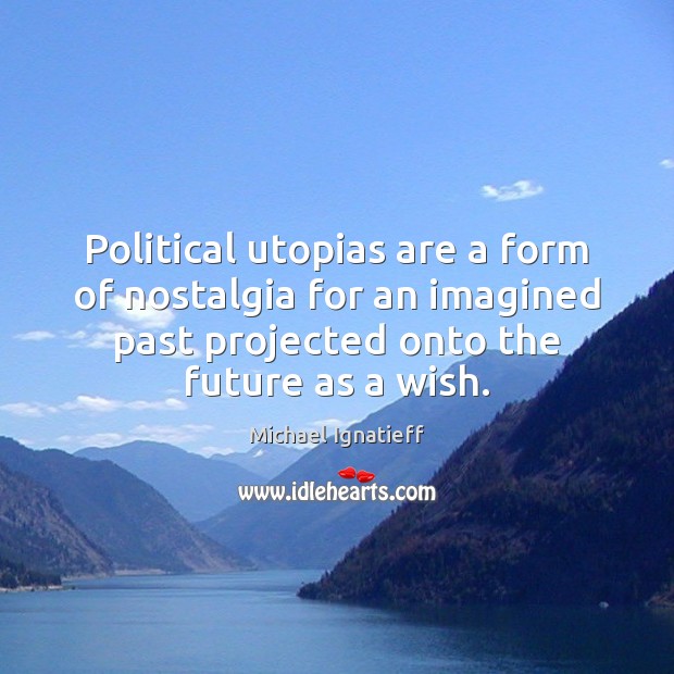 Political utopias are a form of nostalgia for an imagined past projected Michael Ignatieff Picture Quote