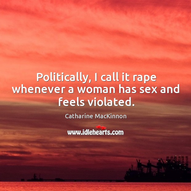 Politically, I call it rape whenever a woman has sex and feels violated. Catharine MacKinnon Picture Quote