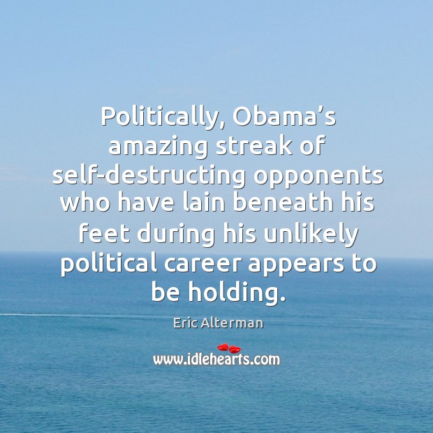 Politically, obama’s amazing streak of self-destructing opponents who have lain beneath Eric Alterman Picture Quote