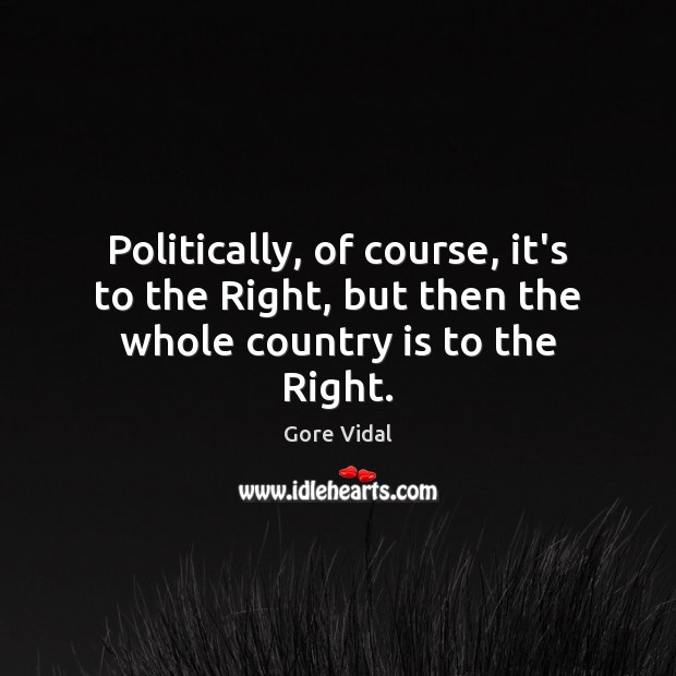 Politically, of course, it’s to the Right, but then the whole country is to the Right. Gore Vidal Picture Quote
