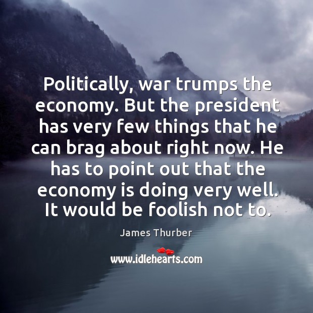 Politically, war trumps the economy. But the president has very few things that he can brag about right now. Economy Quotes Image