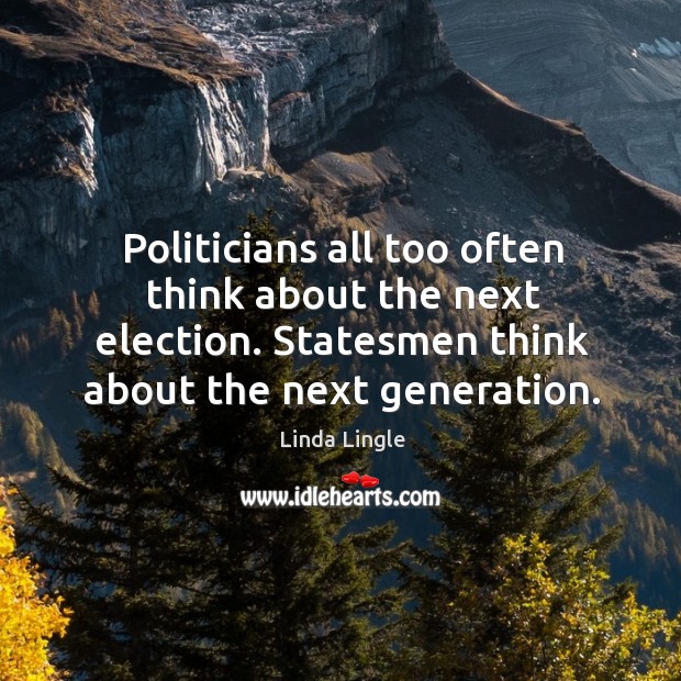 Politicians all too often think about the next election. Statesmen think about the next generation. Image