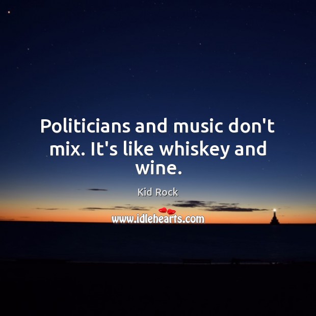 Politicians and music don’t mix. It’s like whiskey and wine. Kid Rock Picture Quote