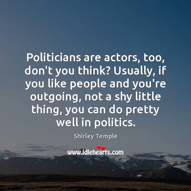 Politicians are actors, too, don’t you think? Usually, if you like people Shirley Temple Picture Quote