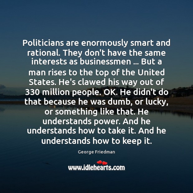 Politicians are enormously smart and rational. They don’t have the same interests George Friedman Picture Quote