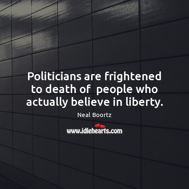 Politicians are frightened to death of  people who actually believe in liberty. Neal Boortz Picture Quote