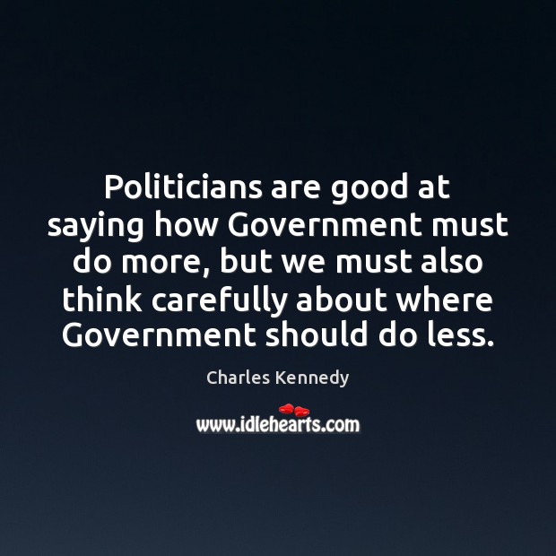 Politicians are good at saying how Government must do more, but we Charles Kennedy Picture Quote