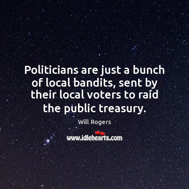 Politicians are just a bunch of local bandits, sent by their local Will Rogers Picture Quote