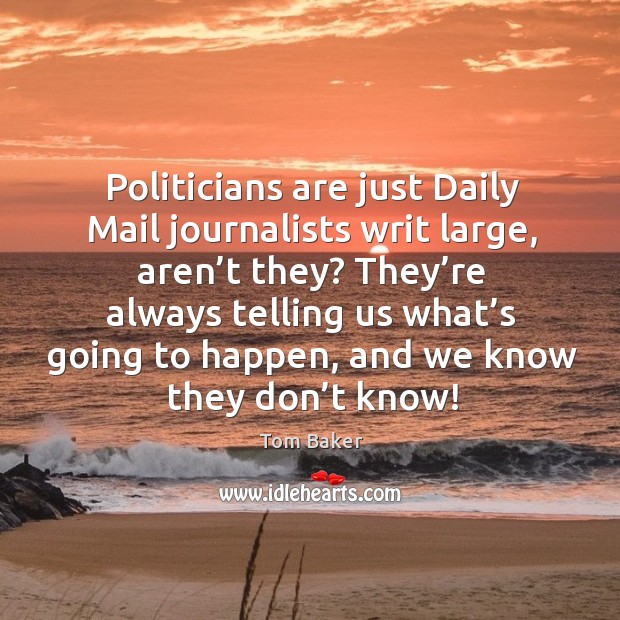 Politicians are just daily mail journalists writ large, aren’t they? Tom Baker Picture Quote