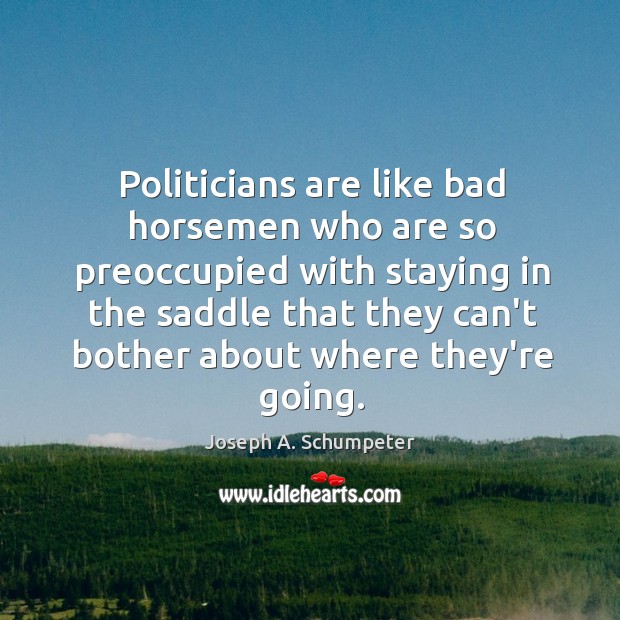 Politicians are like bad horsemen who are so preoccupied with staying in Joseph A. Schumpeter Picture Quote