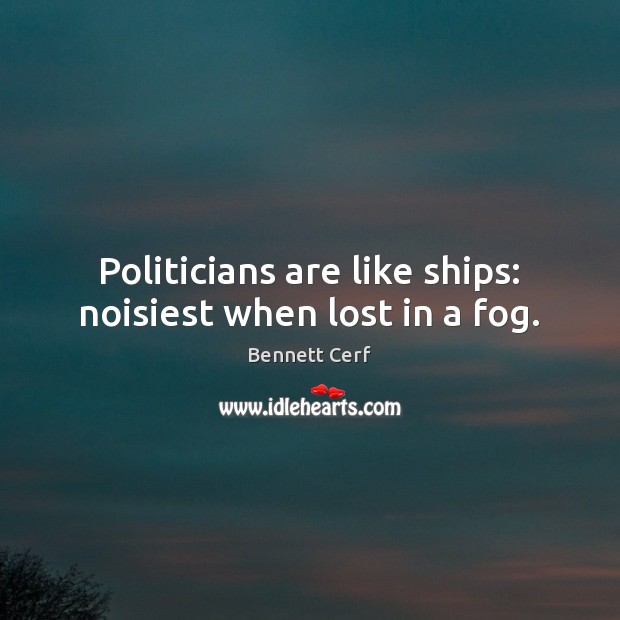 Politicians are like ships: noisiest when lost in a fog. Bennett Cerf Picture Quote