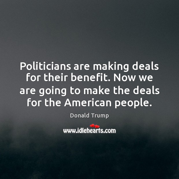 Politicians are making deals for their benefit. Now we are going to Donald Trump Picture Quote
