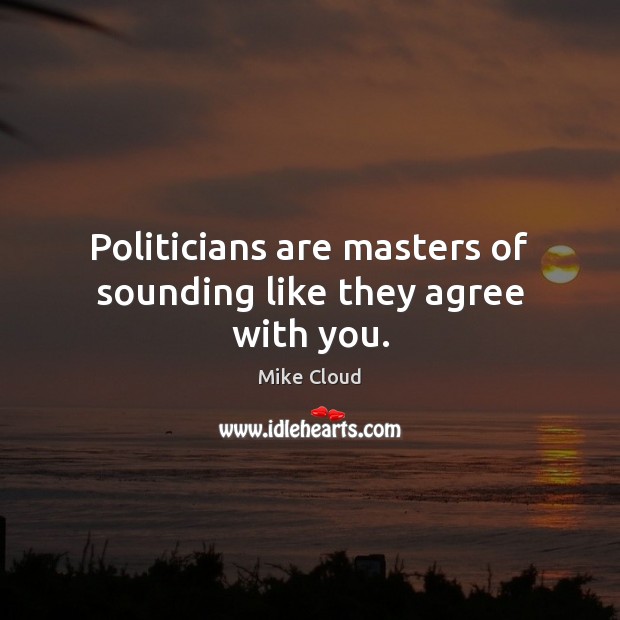 Politicians are masters of sounding like they agree with you. Mike Cloud Picture Quote