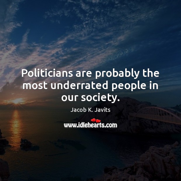 Politicians are probably the most underrated people in our society. Image