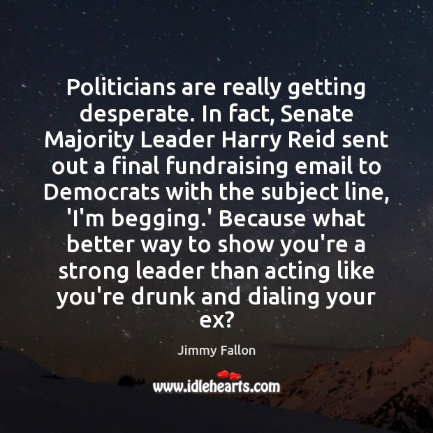 Politicians are really getting desperate. In fact, Senate Majority Leader Harry Reid Jimmy Fallon Picture Quote