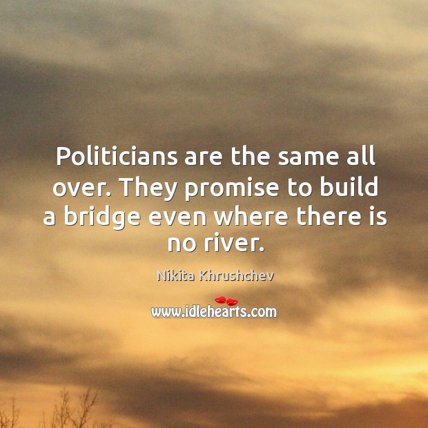 Politicians are the same all over. They promise to build a bridge even where there is no river. Image