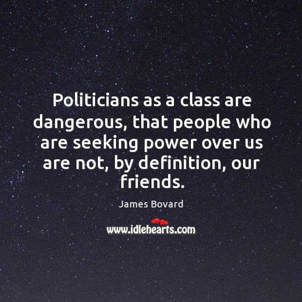 Politicians as a class are dangerous, that people who are seeking power over us are not, by definition, our friends. James Bovard Picture Quote
