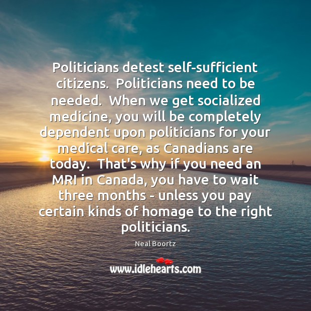 Politicians detest self-sufficient citizens.  Politicians need to be needed.  When we get Neal Boortz Picture Quote