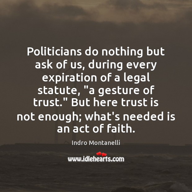 Politicians do nothing but ask of us, during every expiration of a Indro Montanelli Picture Quote