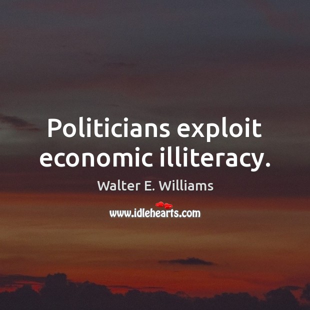 Politicians exploit economic illiteracy. Walter E. Williams Picture Quote