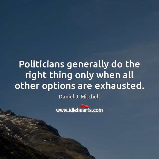 Politicians generally do the right thing only when all other options are exhausted. Daniel J. Mitchell Picture Quote