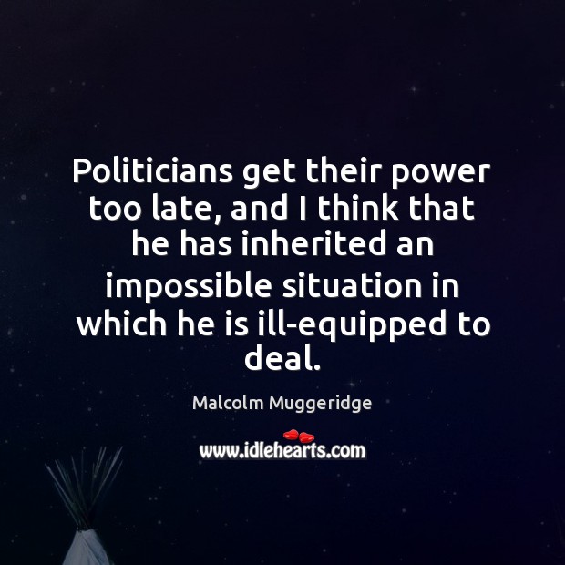 Politicians get their power too late, and I think that he has Malcolm Muggeridge Picture Quote