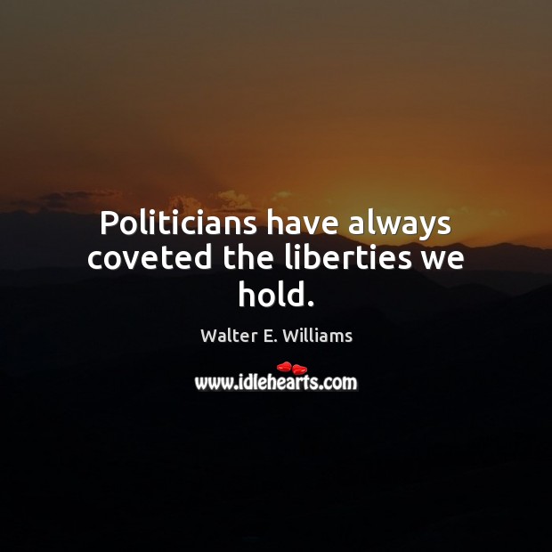 Politicians have always coveted the liberties we hold. Walter E. Williams Picture Quote