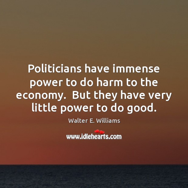 Politicians have immense power to do harm to the economy.  But they Walter E. Williams Picture Quote
