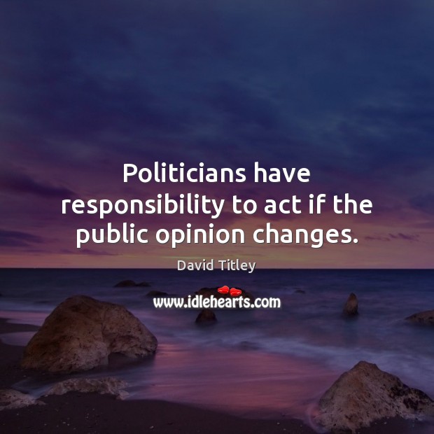 Politicians have responsibility to act if the public opinion changes. Image