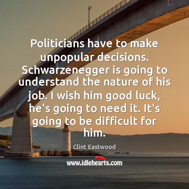 Politicians have to make unpopular decisions. Schwarzenegger is going to understand the Clint Eastwood Picture Quote