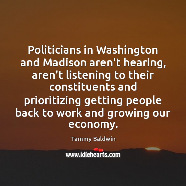 Politicians in Washington and Madison aren’t hearing, aren’t listening to their constituents Tammy Baldwin Picture Quote