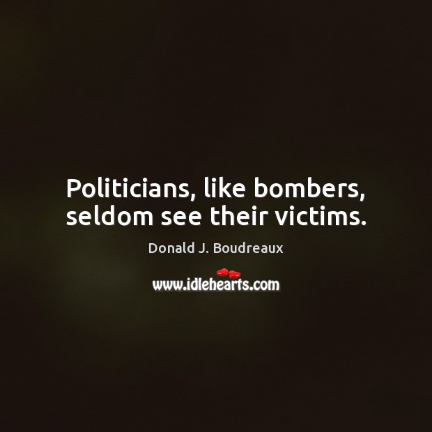 Politicians, like bombers, seldom see their victims. 