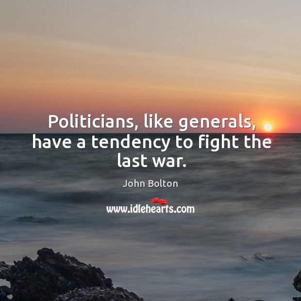 Politicians, like generals, have a tendency to fight the last war. John Bolton Picture Quote