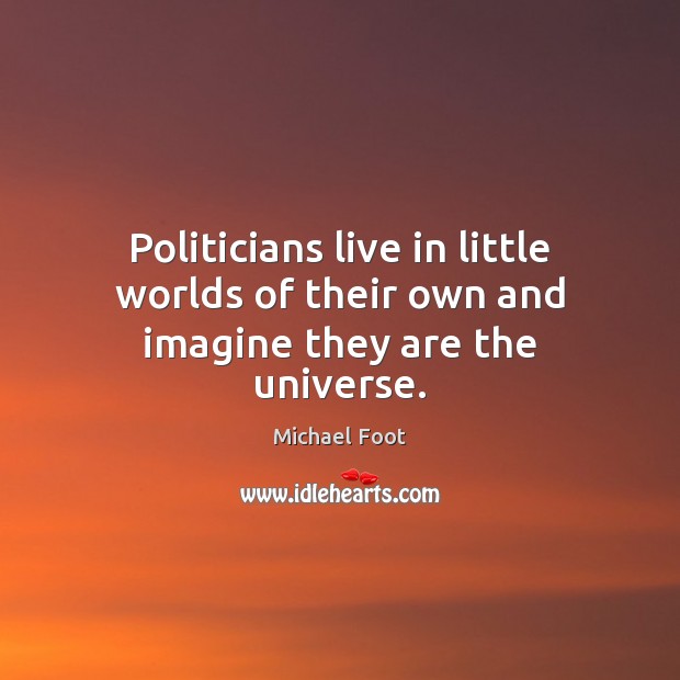 Politicians live in little worlds of their own and imagine they are the universe. Image