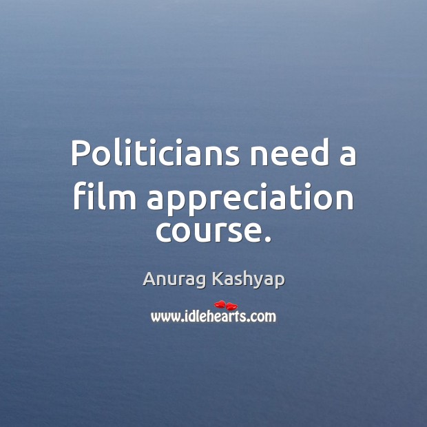 Politicians need a film appreciation course. Anurag Kashyap Picture Quote