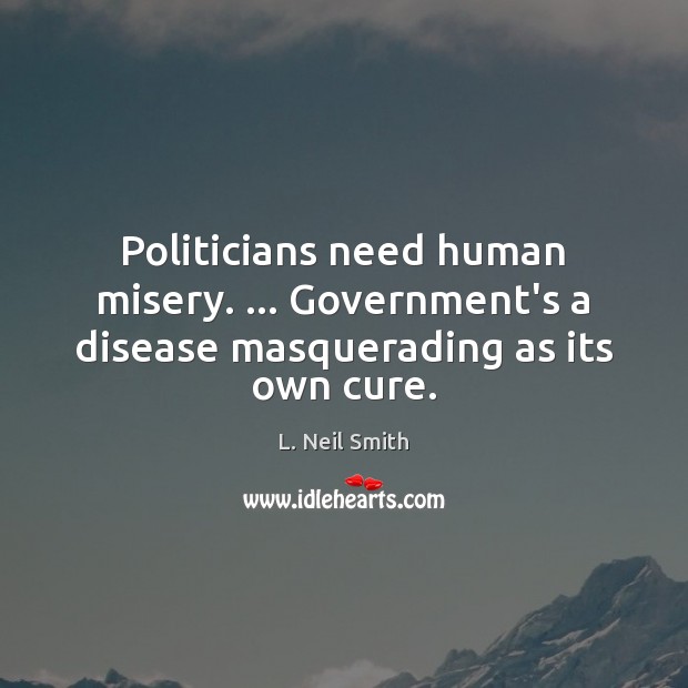 Politicians need human misery. … Government’s a disease masquerading as its own cure. L. Neil Smith Picture Quote