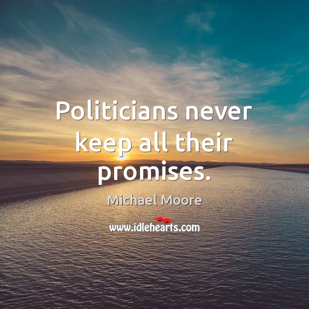Politicians never keep all their promises. Michael Moore Picture Quote